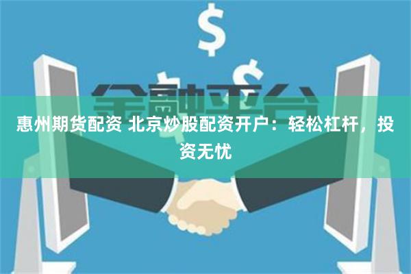 惠州期货配资 北京炒股配资开户：轻松杠杆，投资无忧
