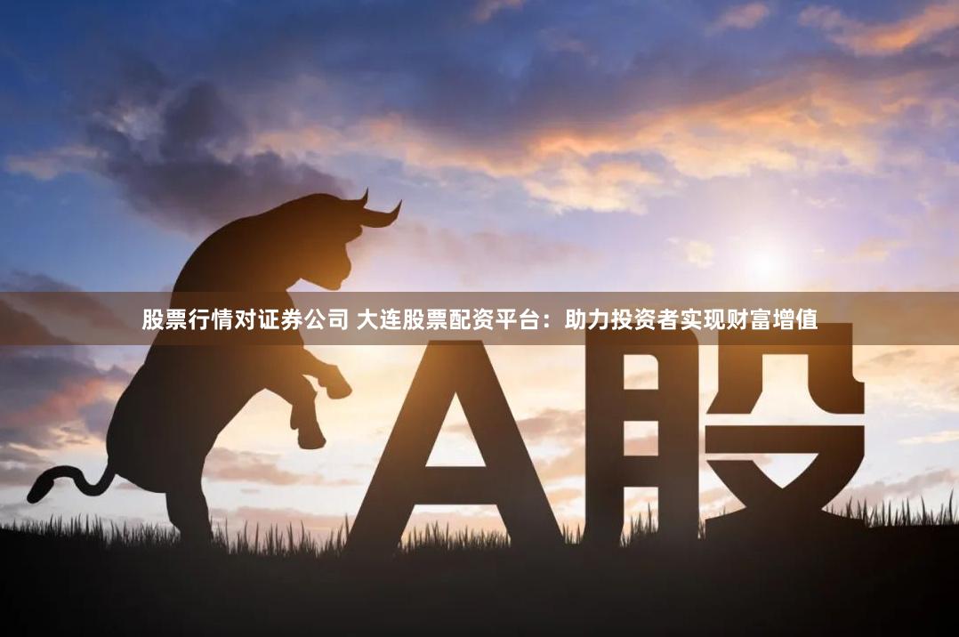 股票行情对证券公司 大连股票配资平台：助力投资者实现财富增值