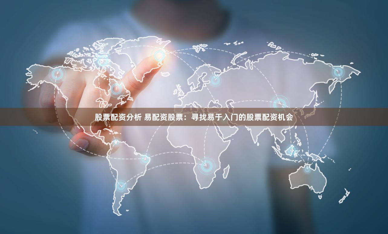 股票配资分析 易配资股票：寻找易于入门的股票配资机会