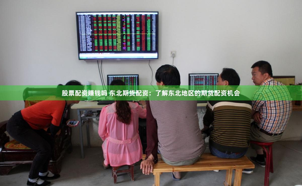 股票配资赚钱吗 东北期货配资：了解东北地区的期货配资机会
