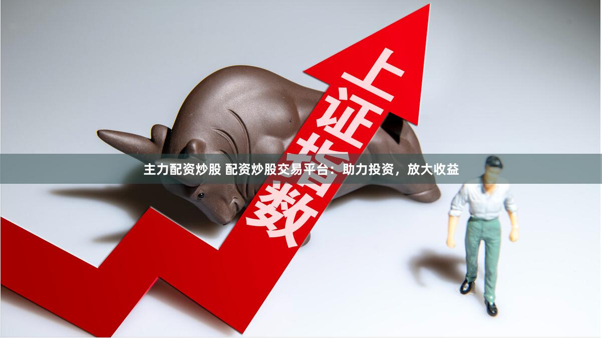 主力配资炒股 配资炒股交易平台：助力投资，放大收益