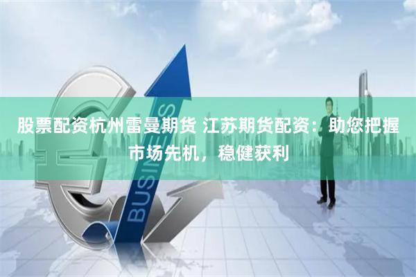 股票配资杭州雷曼期货 江苏期货配资：助您把握市场先机，稳健获利