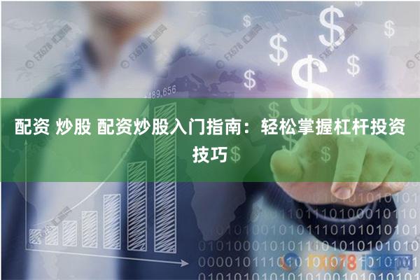 配资 炒股 配资炒股入门指南：轻松掌握杠杆投资技巧