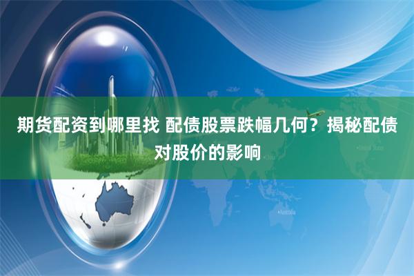 期货配资到哪里找 配债股票跌幅几何？揭秘配债对股价的影响