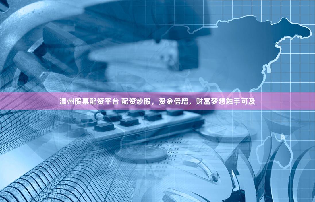 温州股票配资平台 配资炒股，资金倍增，财富梦想触手可及