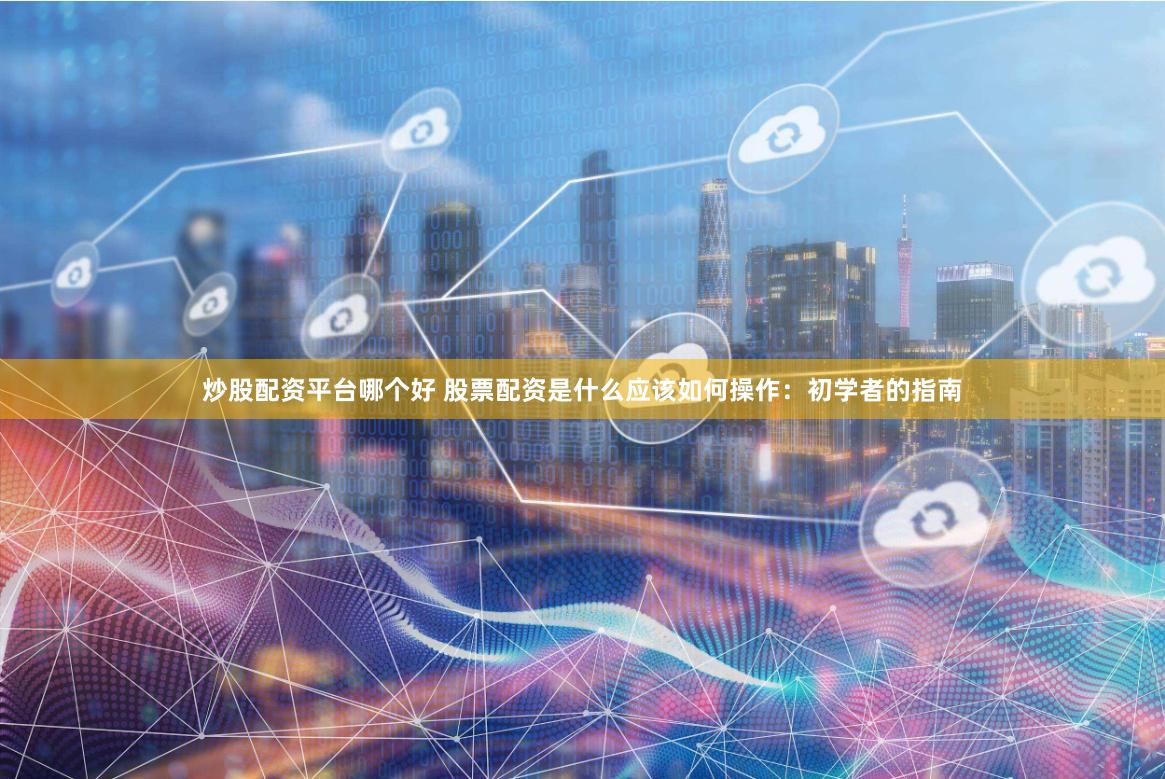 炒股配资平台哪个好 股票配资是什么应该如何操作：初学者的指南