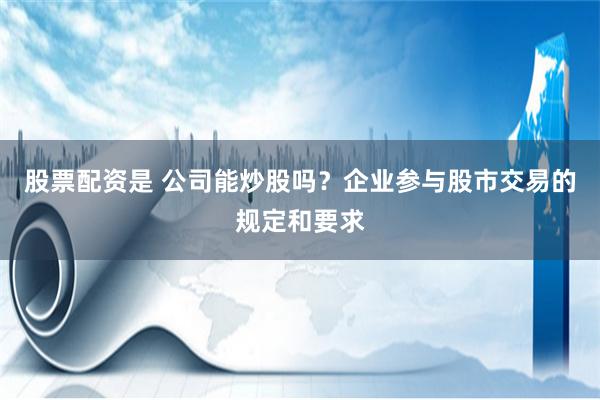 股票配资是 公司能炒股吗？企业参与股市交易的规定和要求