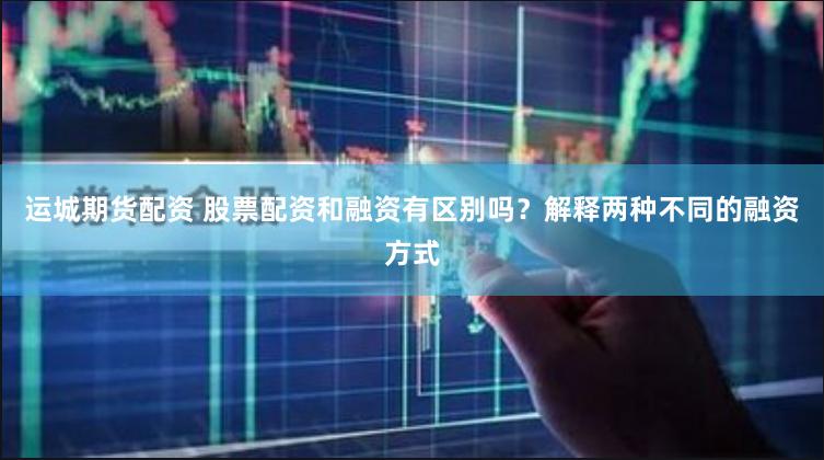 运城期货配资 股票配资和融资有区别吗？解释两种不同的融资方式