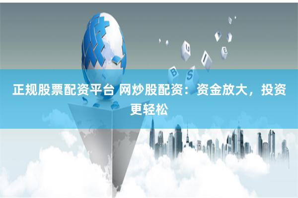 正规股票配资平台 网炒股配资：资金放大，投资更轻松