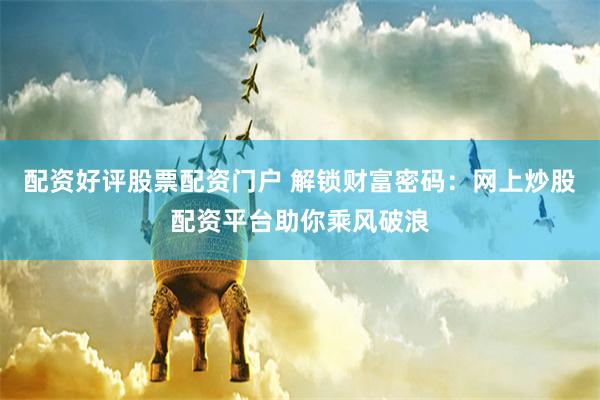 配资好评股票配资门户 解锁财富密码：网上炒股配资平台助你乘风破浪