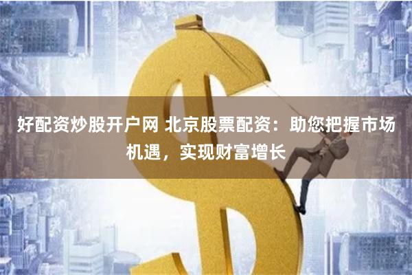 好配资炒股开户网 北京股票配资：助您把握市场机遇，实现财富增长