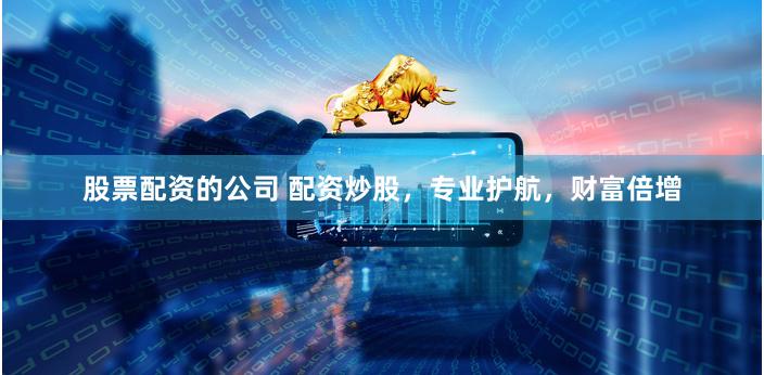 股票配资的公司 配资炒股，专业护航，财富倍增