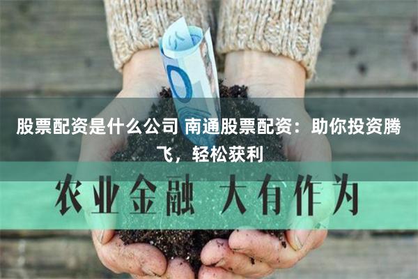 股票配资是什么公司 南通股票配资：助你投资腾飞，轻松获利