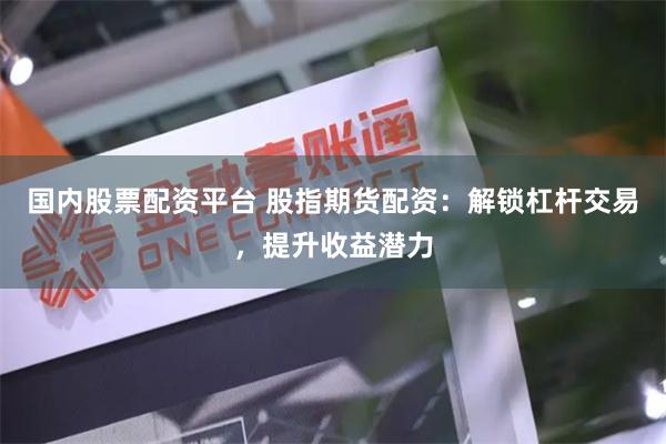 国内股票配资平台 股指期货配资：解锁杠杆交易，提升收益潜力