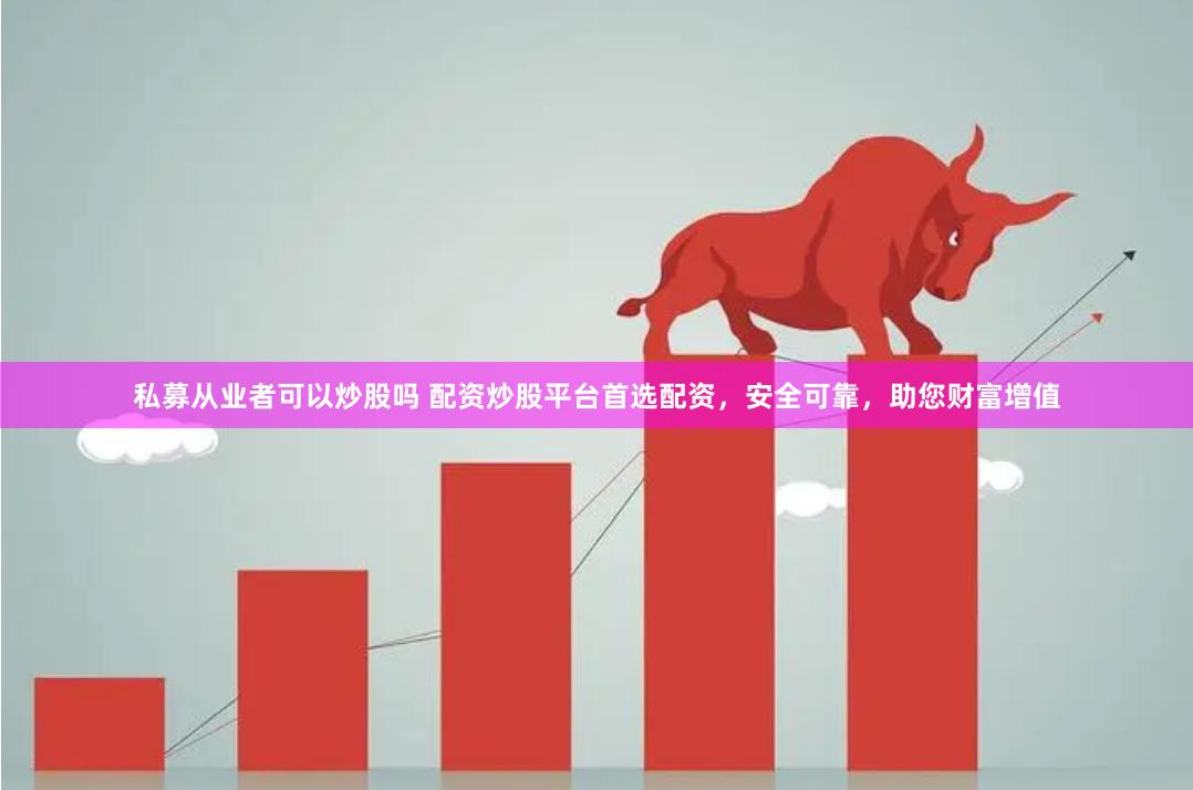 私募从业者可以炒股吗 配资炒股平台首选配资，安全可靠，助您财富增值
