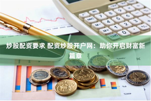 炒股配资要求 配资炒股开户网：助你开启财富新篇章