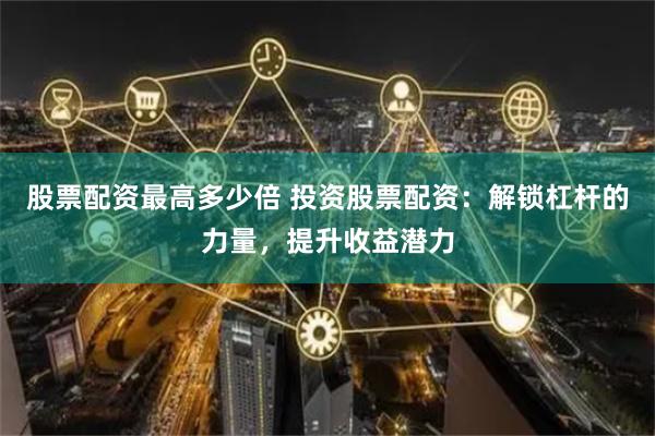 股票配资最高多少倍 投资股票配资：解锁杠杆的力量，提升收益潜力