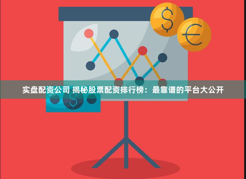 实盘配资公司 揭秘股票配资排行榜：最靠谱的平台大公开