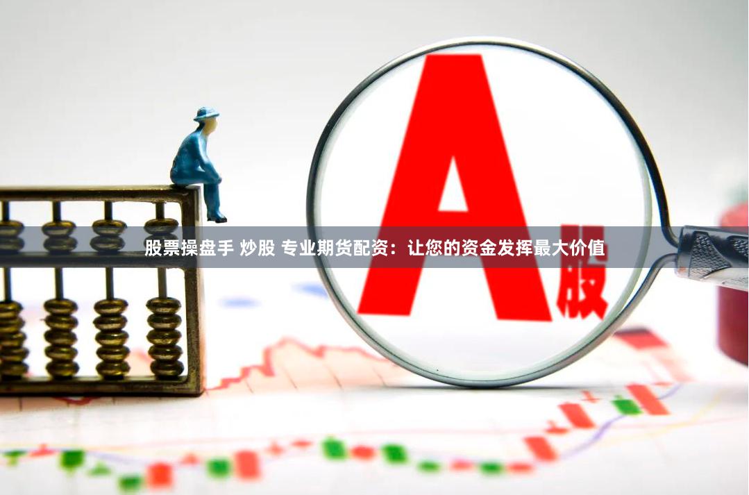股票操盘手 炒股 专业期货配资：让您的资金发挥最大价值