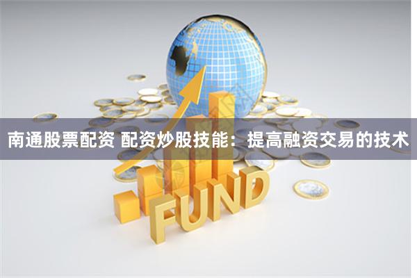 南通股票配资 配资炒股技能：提高融资交易的技术