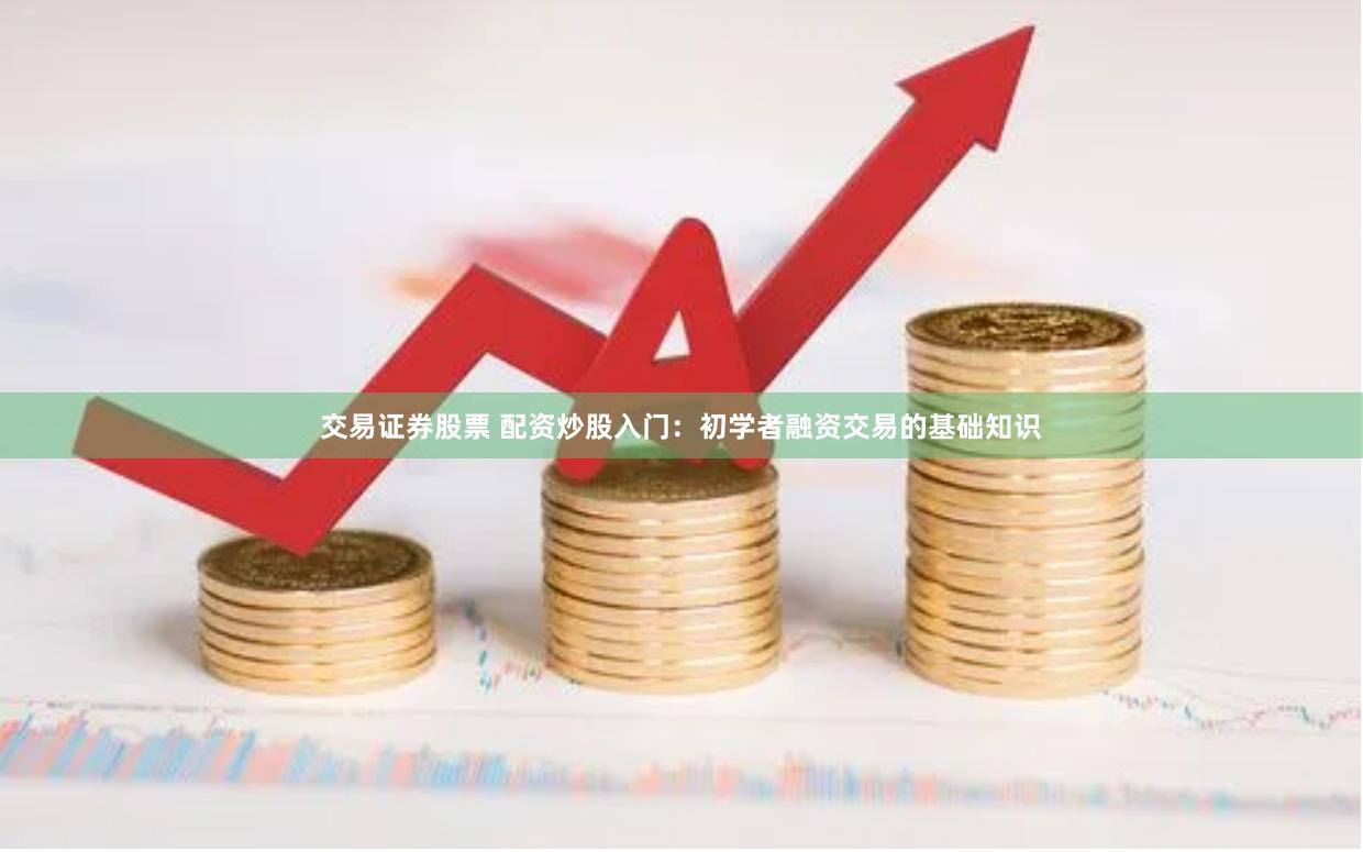 交易证券股票 配资炒股入门：初学者融资交易的基础知识