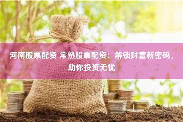 河南股票配资 常熟股票配资：解锁财富新密码，助你投资无忧