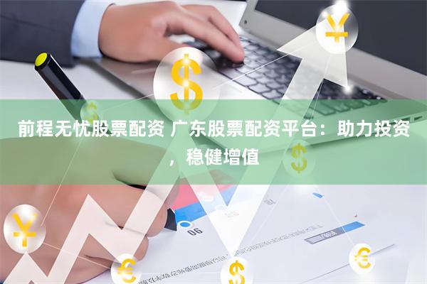前程无忧股票配资 广东股票配资平台：助力投资，稳健增值