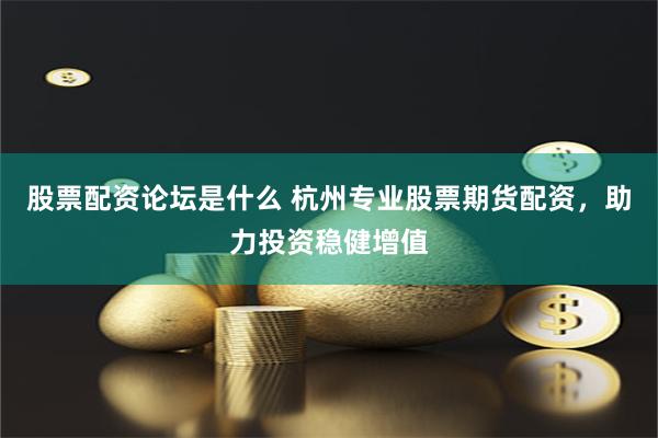 股票配资论坛是什么 杭州专业股票期货配资，助力投资稳健增值