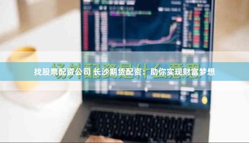 找股票配资公司 长沙期货配资：助你实现财富梦想