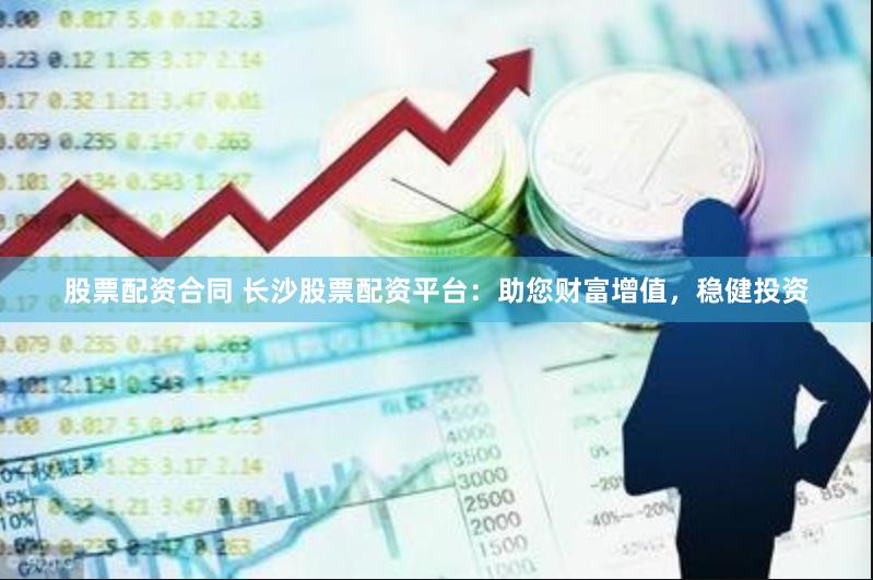 股票配资合同 长沙股票配资平台：助您财富增值，稳健投资