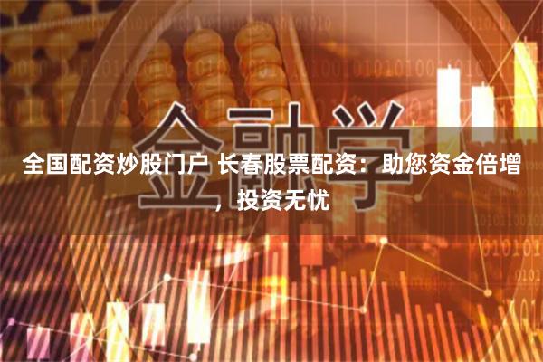 全国配资炒股门户 长春股票配资：助您资金倍增，投资无忧