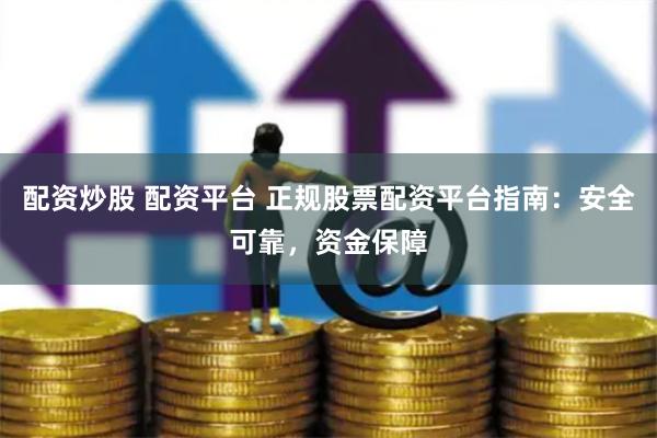 配资炒股 配资平台 正规股票配资平台指南：安全可靠，资金保障
