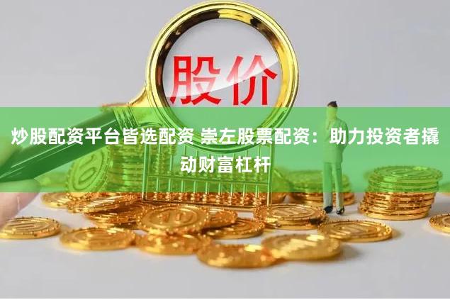 炒股配资平台皆选配资 崇左股票配资：助力投资者撬动财富杠杆