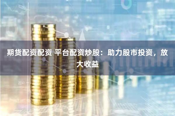 期货配资配资 平台配资炒股：助力股市投资，放大收益