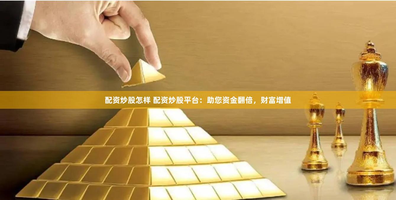 配资炒股怎样 配资炒股平台：助您资金翻倍，财富增值