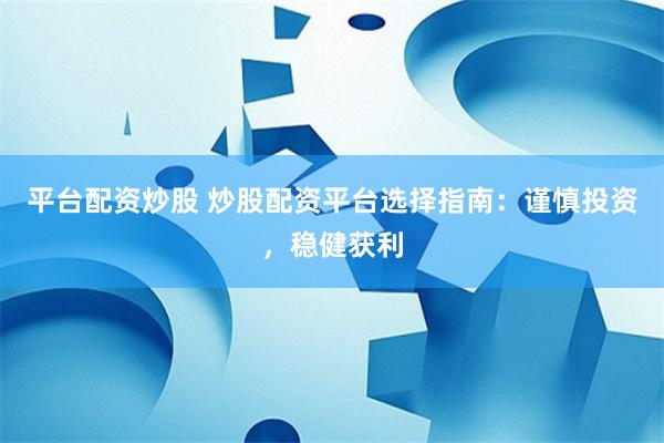 平台配资炒股 炒股配资平台选择指南：谨慎投资，稳健获利