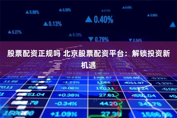 股票配资正规吗 北京股票配资平台：解锁投资新机遇