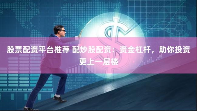 股票配资平台推荐 配炒股配资：资金杠杆，助你投资更上一层楼