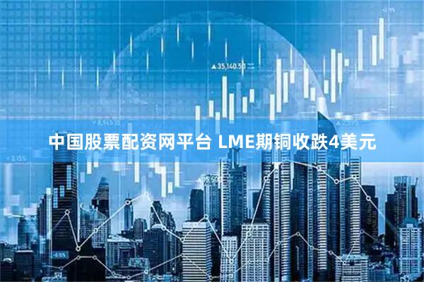 中国股票配资网平台 LME期铜收跌4美元