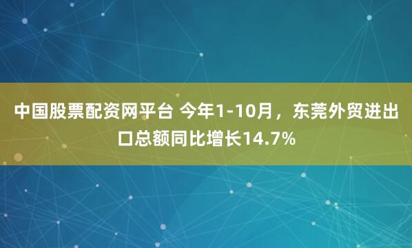 中国股票配资网平台 今年1-10月，东莞外贸进出口总额同比增长14.7%