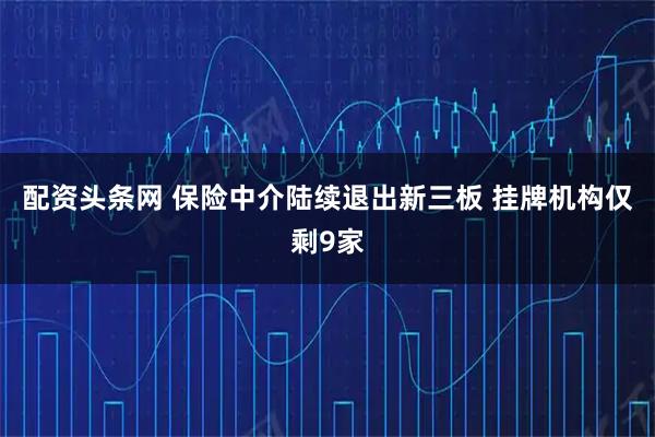 配资头条网 保险中介陆续退出新三板 挂牌机构仅剩9家