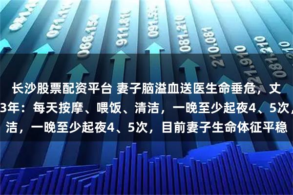 长沙股票配资平台 妻子脑溢血送医生命垂危，丈夫不肯放弃日夜照顾23年：每天按摩、喂饭、清洁，一晚至少起夜4、5次，目前妻子生命体征平稳