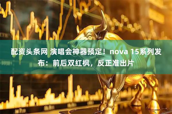 配资头条网 演唱会神器预定！nova 15系列发布：前后双红枫，反正准出片