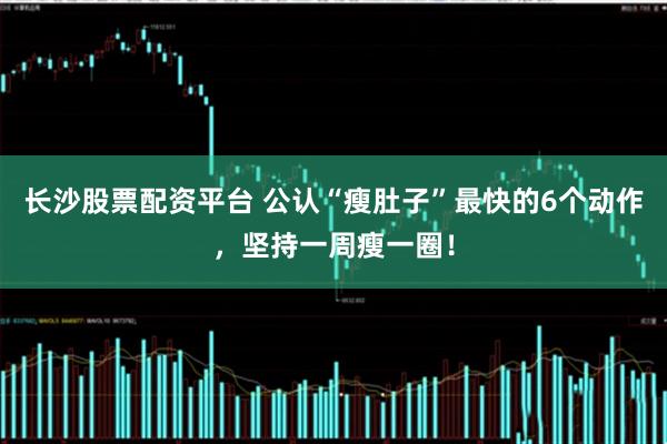 长沙股票配资平台 公认“瘦肚子”最快的6个动作，坚持一周瘦一圈！