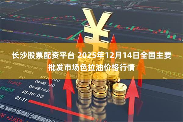 长沙股票配资平台 2025年12月14日全国主要批发市场色拉油价格行情