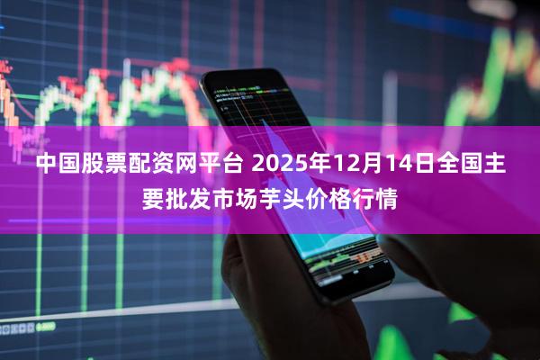 中国股票配资网平台 2025年12月14日全国主要批发市场芋头价格行情