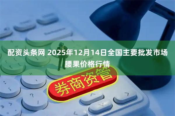 配资头条网 2025年12月14日全国主要批发市场腰果价格行情