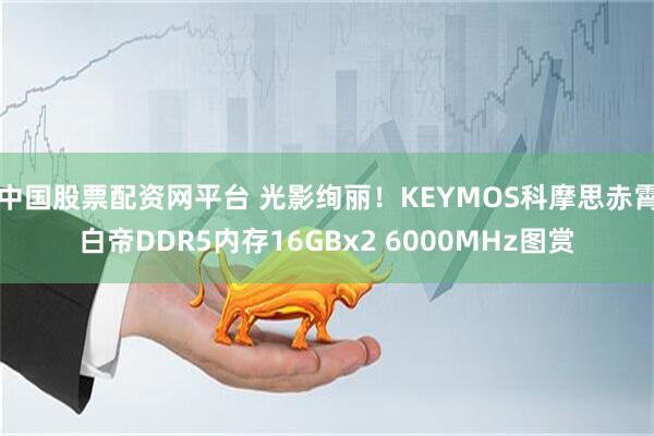 中国股票配资网平台 光影绚丽！KEYMOS科摩思赤霄白帝DDR5内存16GBx2 6000MHz图赏