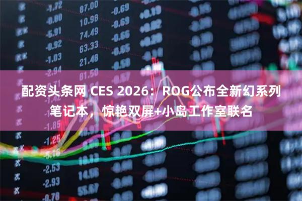 配资头条网 CES 2026：ROG公布全新幻系列笔记本，惊艳双屏+小岛工作室联名