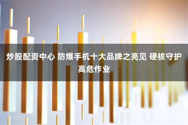 炒股配资中心 防爆手机十大品牌之亮见 硬核守护高危作业